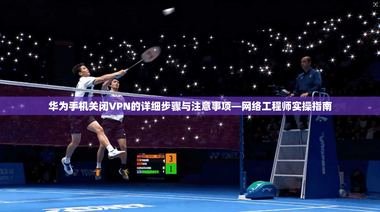 华为手机关闭VPN的详细步骤与注意事项—网络工程师实操指南