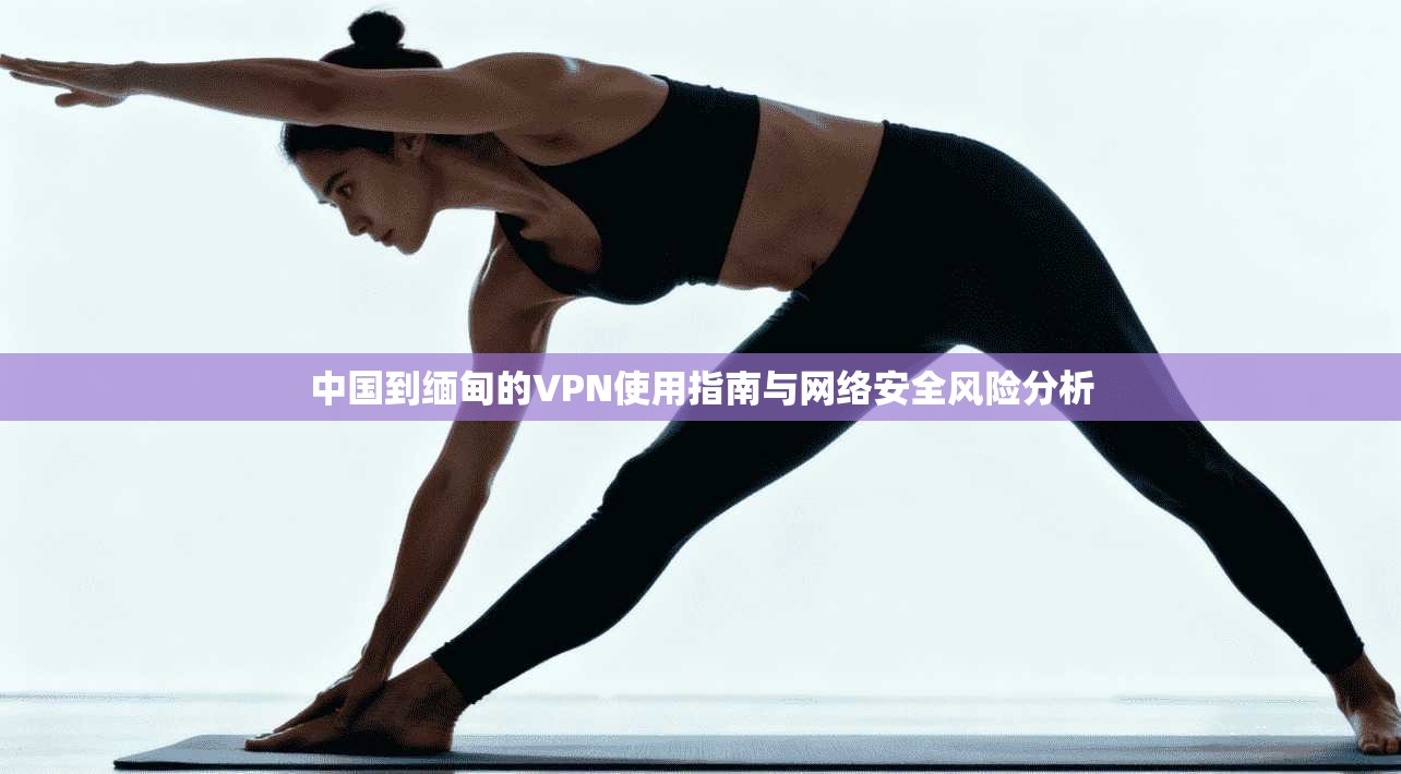 中国到缅甸的VPN使用指南与网络安全风险分析