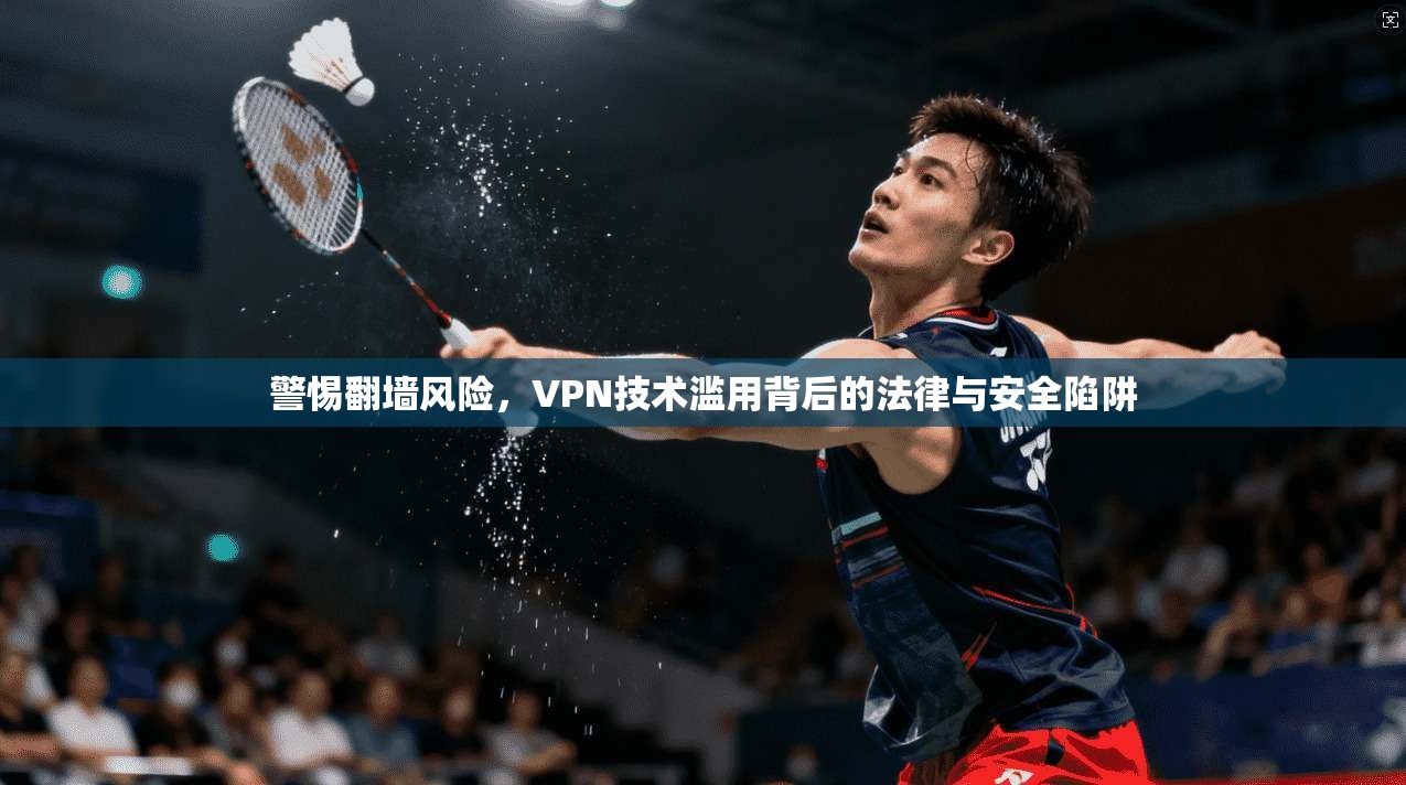 警惕翻墙风险，VPN技术滥用背后的法律与安全陷阱