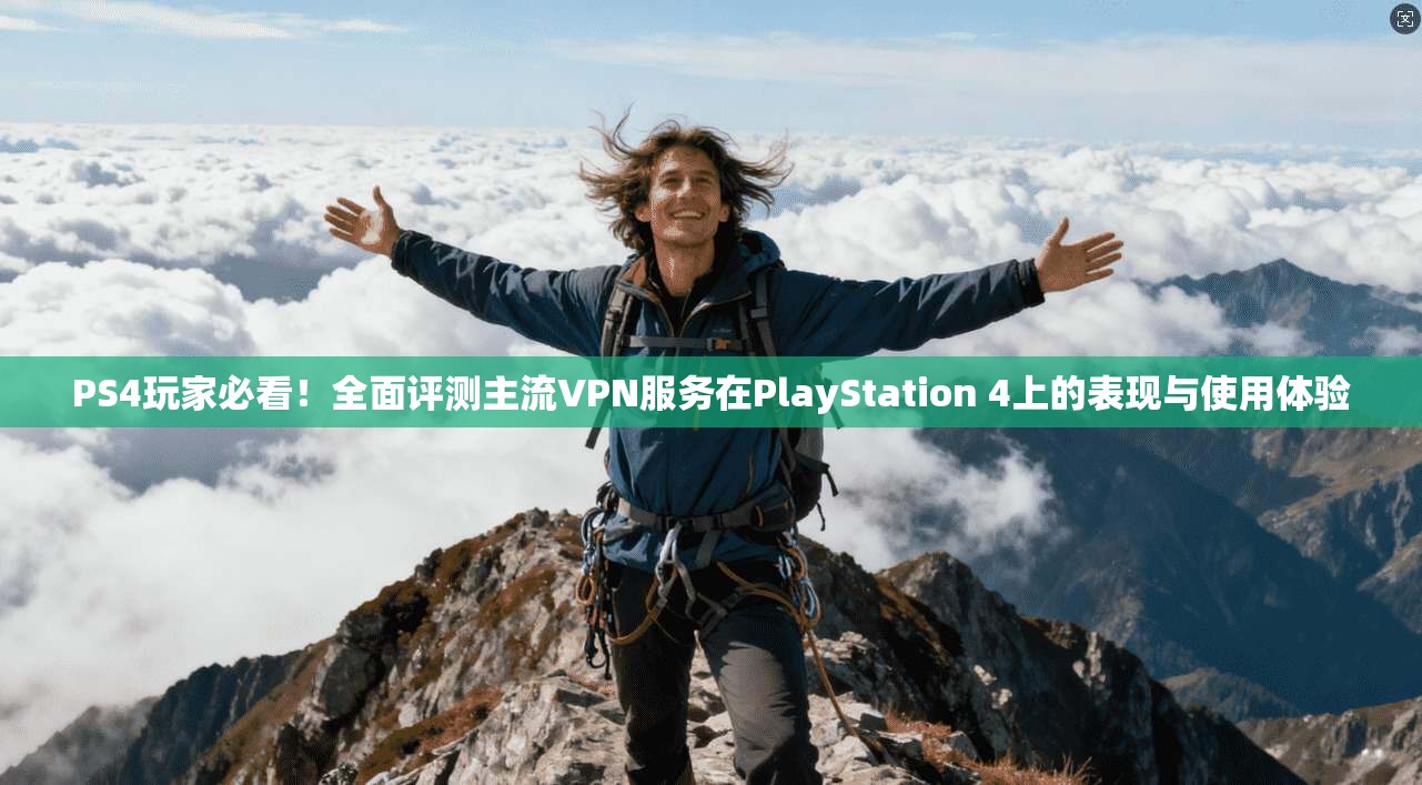 PS4玩家必看！全面评测主流VPN服务在PlayStation 4上的表现与使用体验