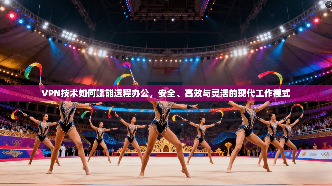 VPN技术如何赋能远程办公，安全、高效与灵活的现代工作模式