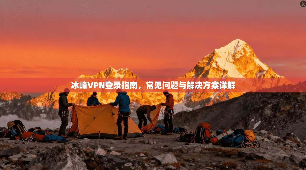 冰峰VPN登录指南，常见问题与解决方案详解