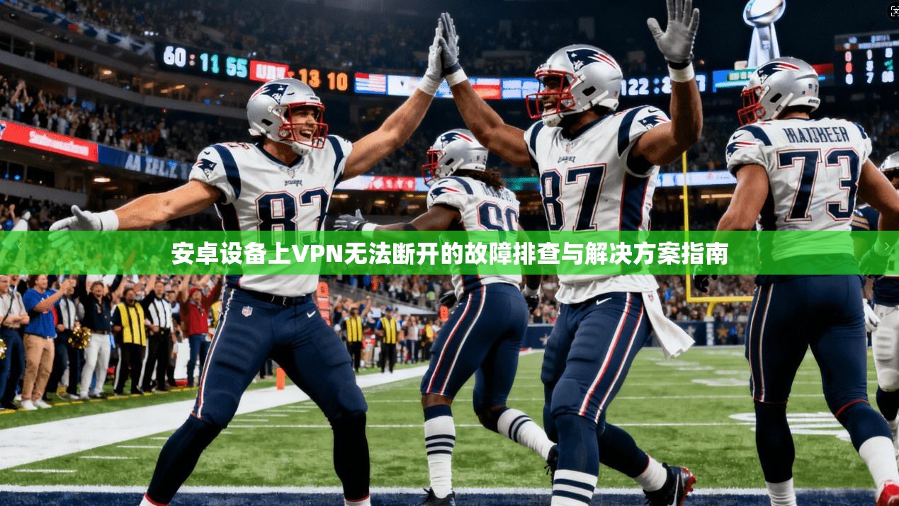 安卓设备上VPN无法断开的故障排查与解决方案指南