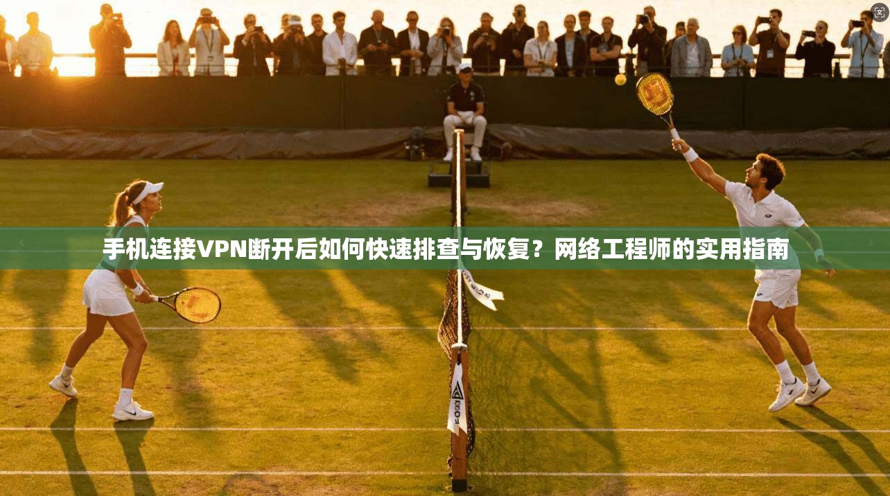 手机连接VPN断开后如何快速排查与恢复？网络工程师的实用指南