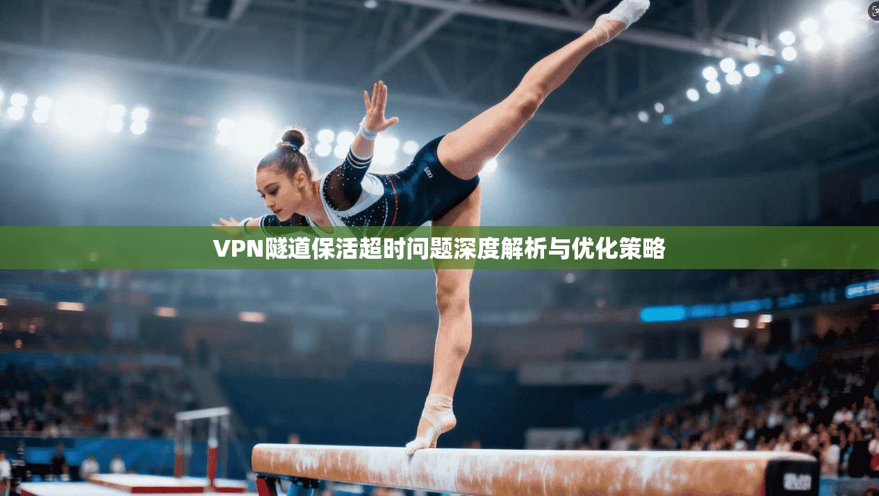 VPN隧道保活超时问题深度解析与优化策略