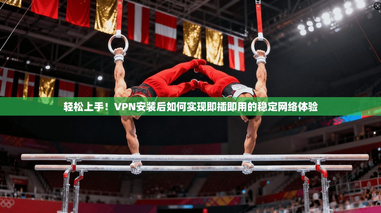 轻松上手！VPN安装后如何实现即插即用的稳定网络体验