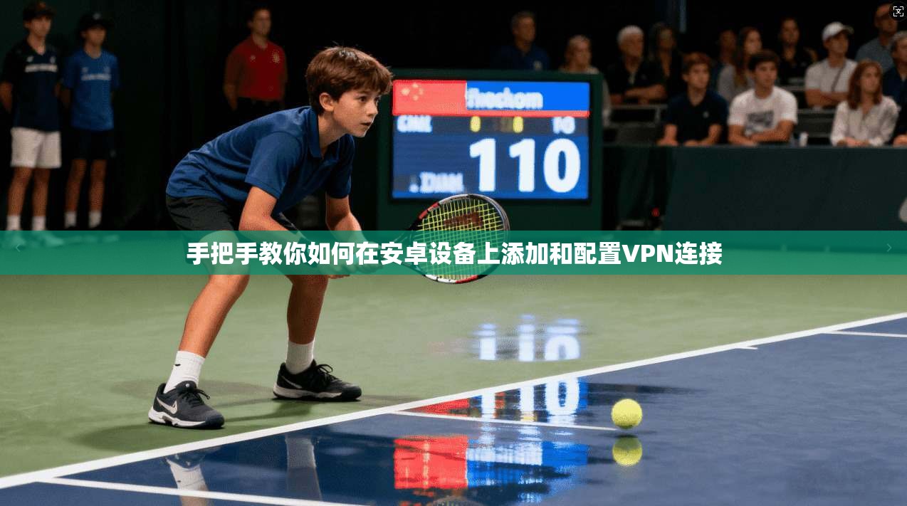 手把手教你如何在安卓设备上添加和配置VPN连接