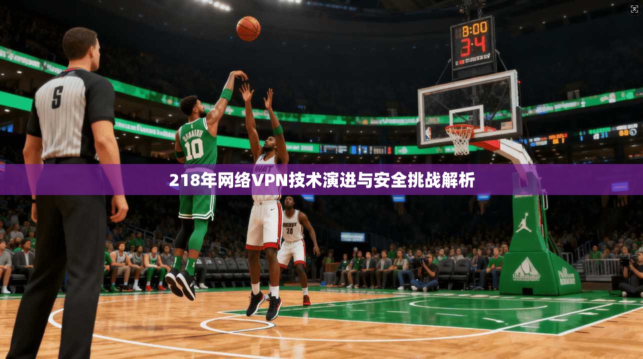 218年网络VPN技术演进与安全挑战解析