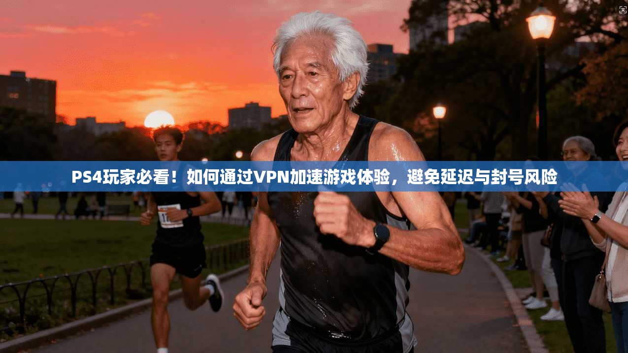 PS4玩家必看！如何通过VPN加速游戏体验，避免延迟与封号风险