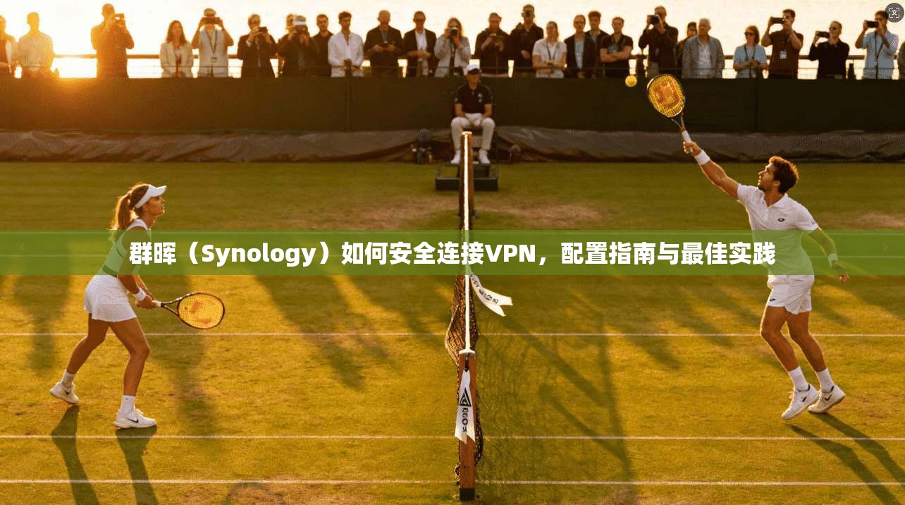 群晖（Synology）如何安全连接VPN，配置指南与最佳实践