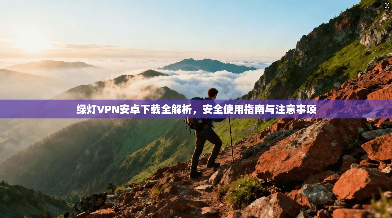 绿灯VPN安卓下载全解析，安全使用指南与注意事项