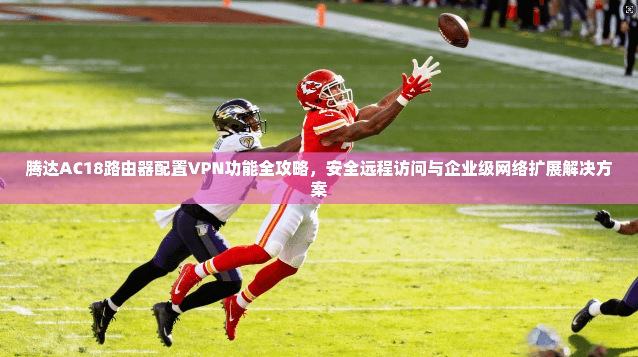 腾达AC18路由器配置VPN功能全攻略，安全远程访问与企业级网络扩展解决方案