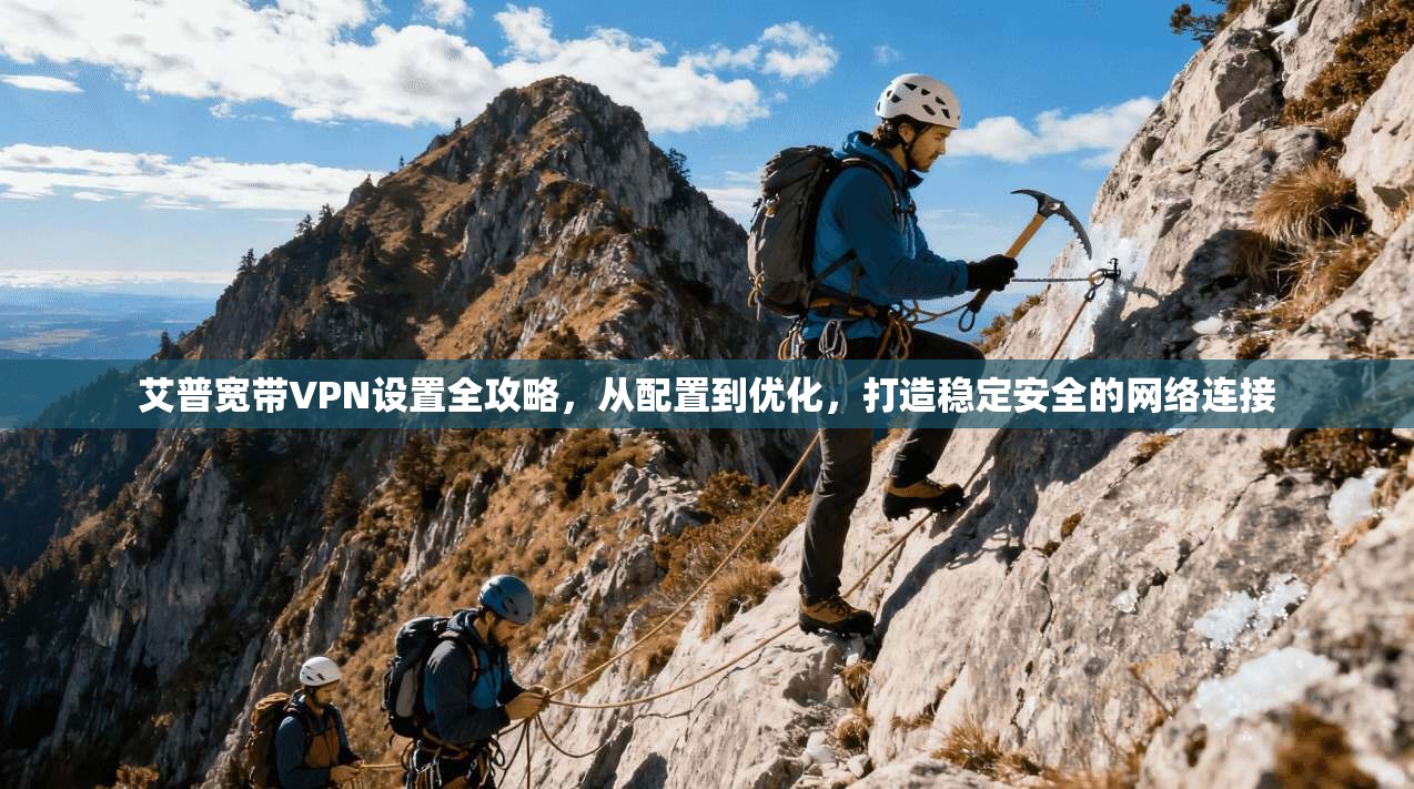 艾普宽带VPN设置全攻略，从配置到优化，打造稳定安全的网络连接