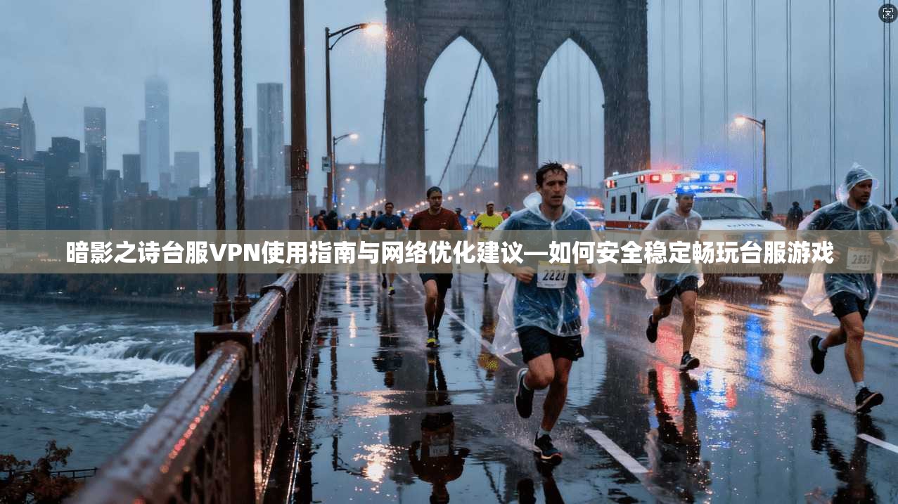 暗影之诗台服VPN使用指南与网络优化建议—如何安全稳定畅玩台服游戏