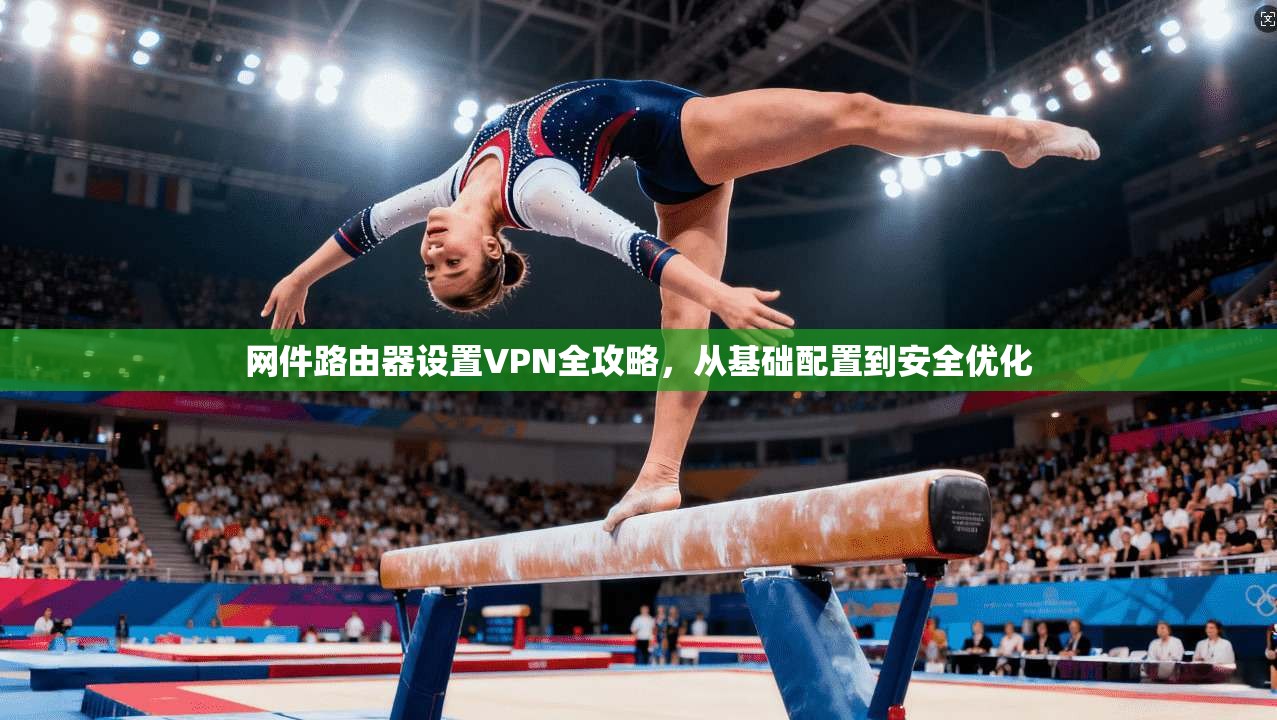 网件路由器设置VPN全攻略，从基础配置到安全优化