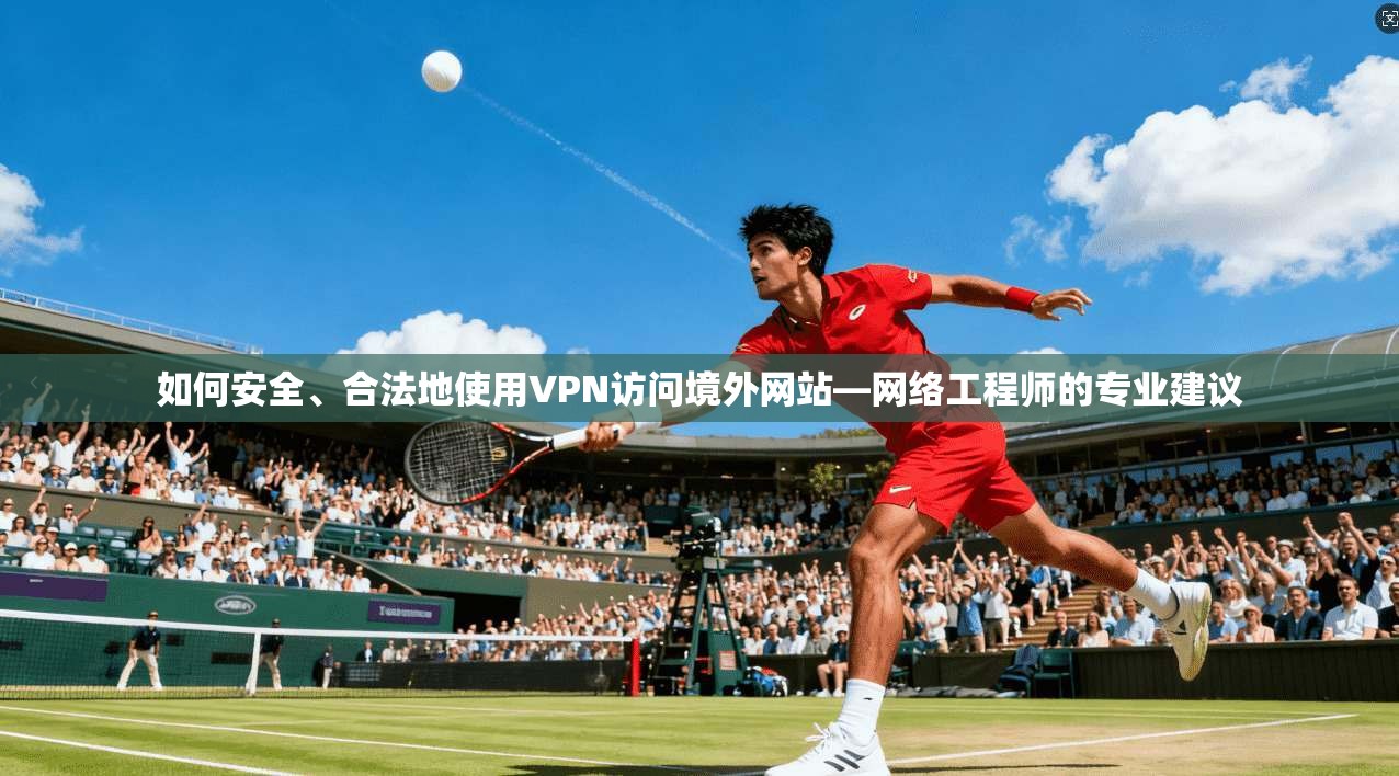 如何安全、合法地使用VPN访问境外网站—网络工程师的专业建议