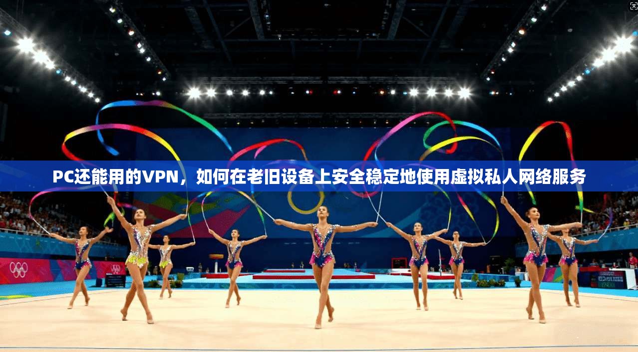 PC还能用的VPN，如何在老旧设备上安全稳定地使用虚拟私人网络服务