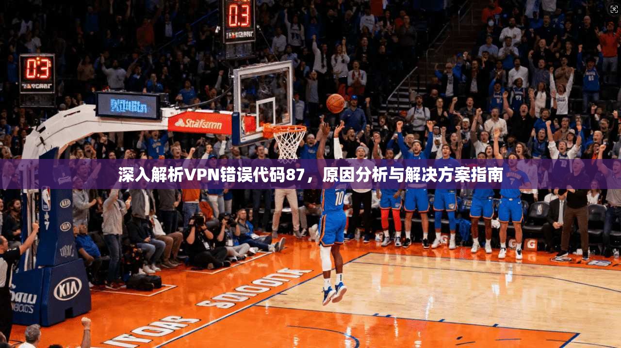 深入解析VPN错误代码87，原因分析与解决方案指南