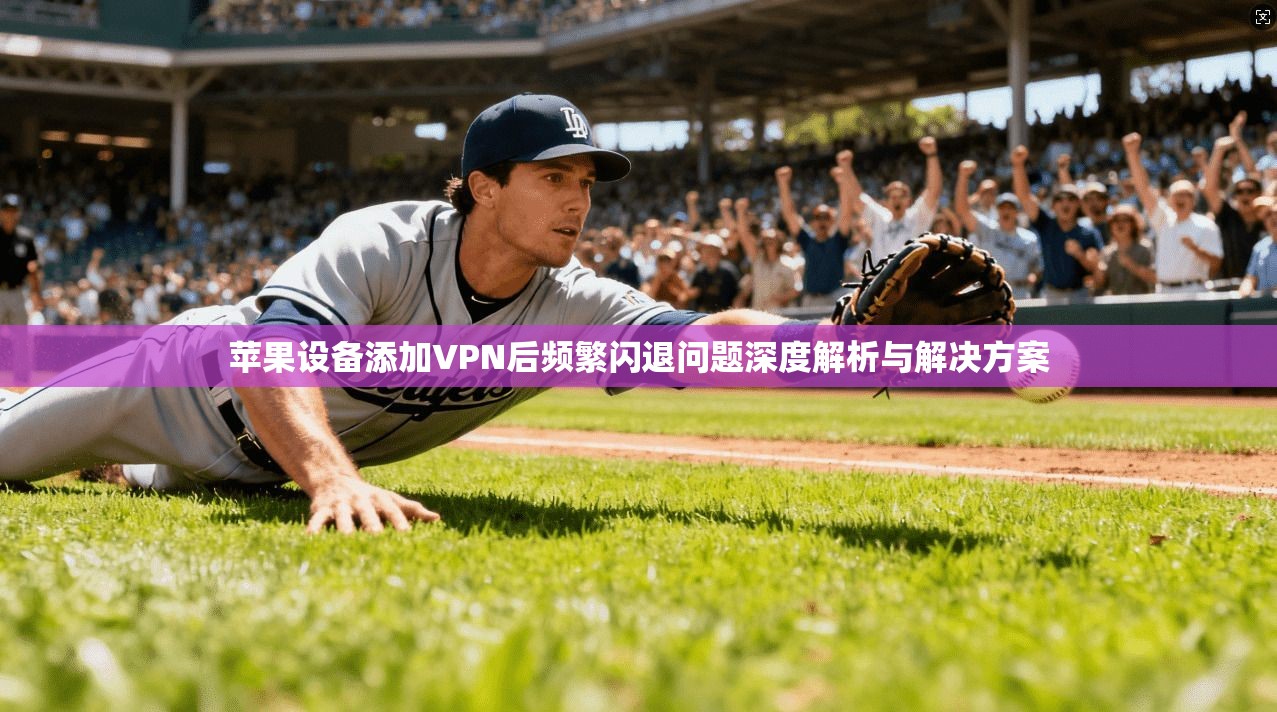 苹果设备添加VPN后频繁闪退问题深度解析与解决方案