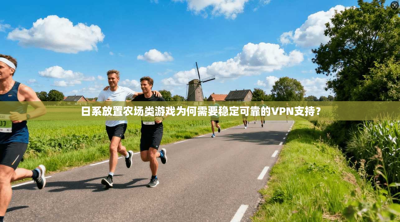 日系放置农场类游戏为何需要稳定可靠的VPN支持？