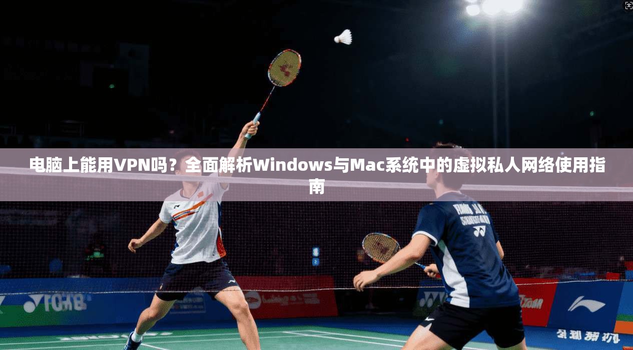 电脑上能用VPN吗？全面解析Windows与Mac系统中的虚拟私人网络使用指南