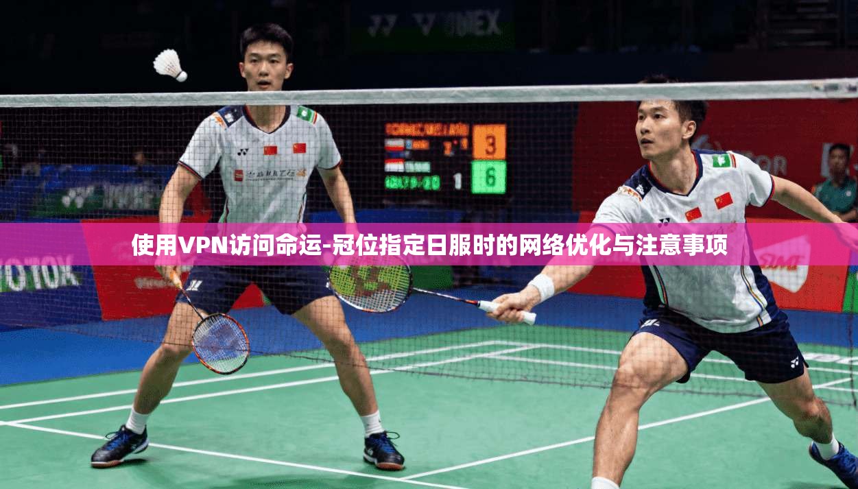 使用VPN访问命运-冠位指定日服时的网络优化与注意事项