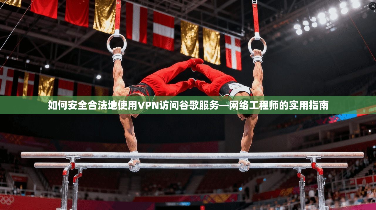 如何安全合法地使用VPN访问谷歌服务—网络工程师的实用指南