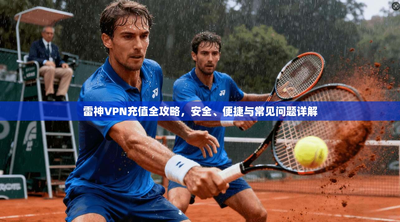 雷神VPN充值全攻略，安全、便捷与常见问题详解