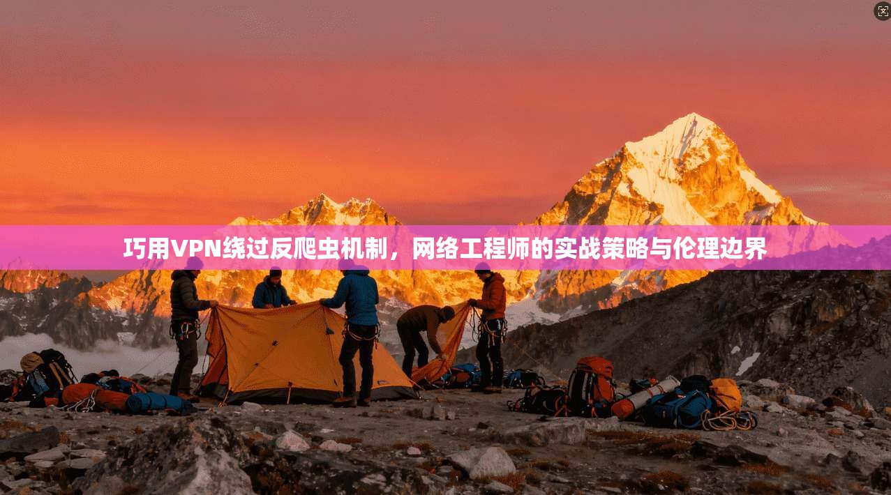 巧用VPN绕过反爬虫机制，网络工程师的实战策略与伦理边界