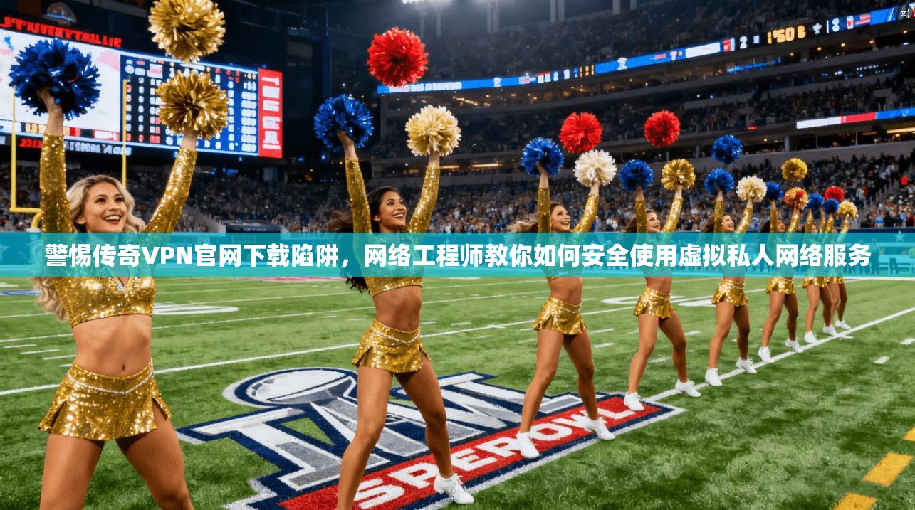 警惕传奇VPN官网下载陷阱，网络工程师教你如何安全使用虚拟私人网络服务