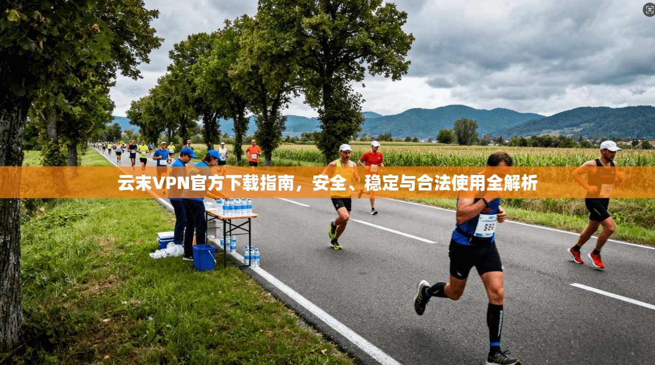 云末VPN官方下载指南，安全、稳定与合法使用全解析