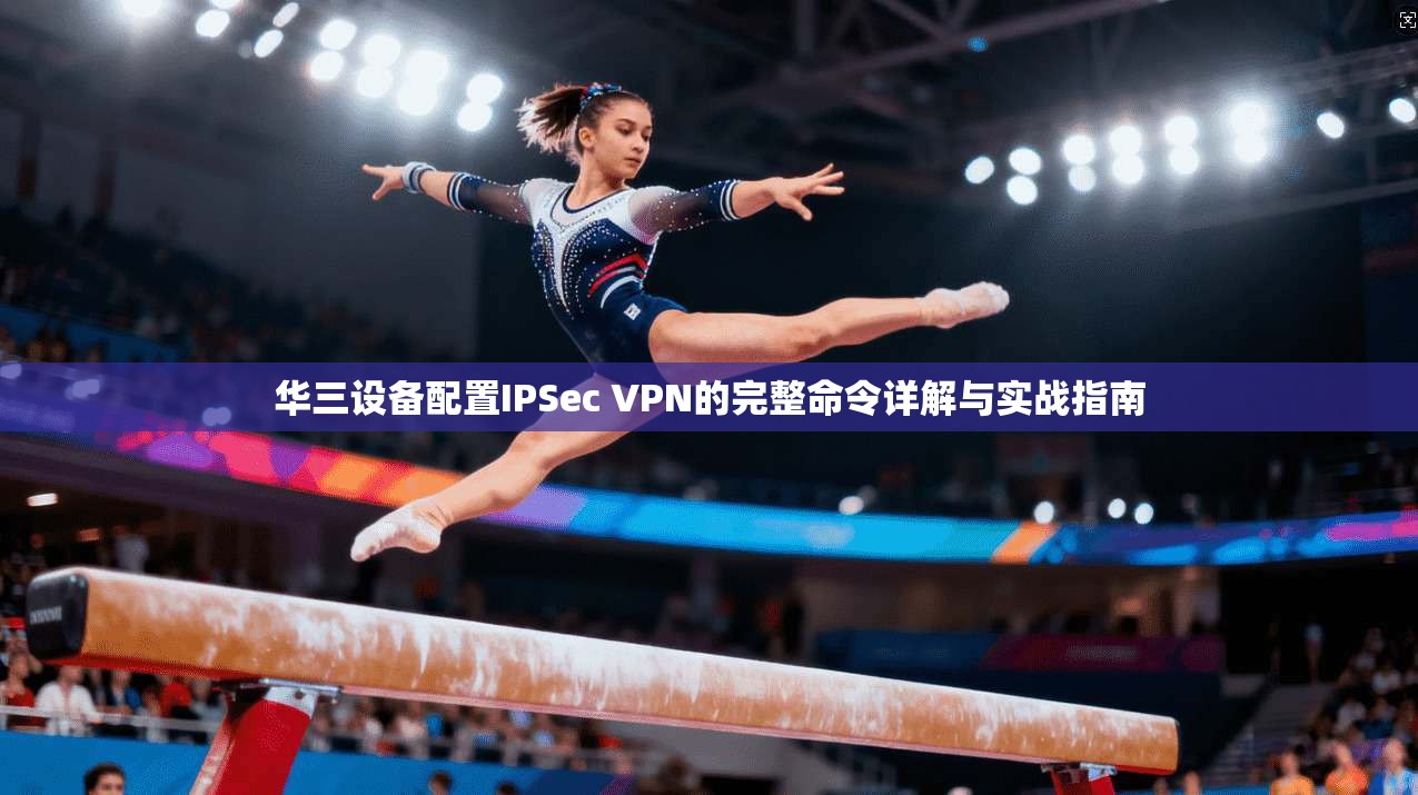 华三设备配置IPSec VPN的完整命令详解与实战指南