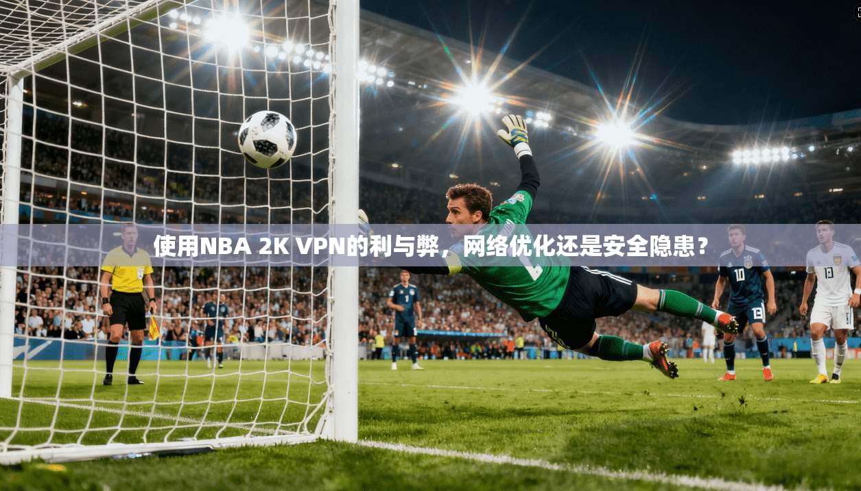 使用NBA 2K VPN的利与弊，网络优化还是安全隐患？