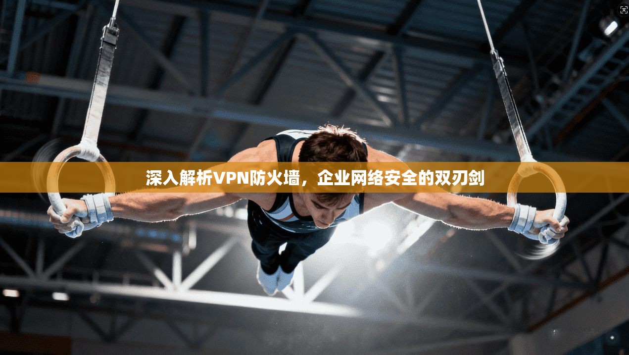 深入解析VPN防火墙，企业网络安全的双刃剑