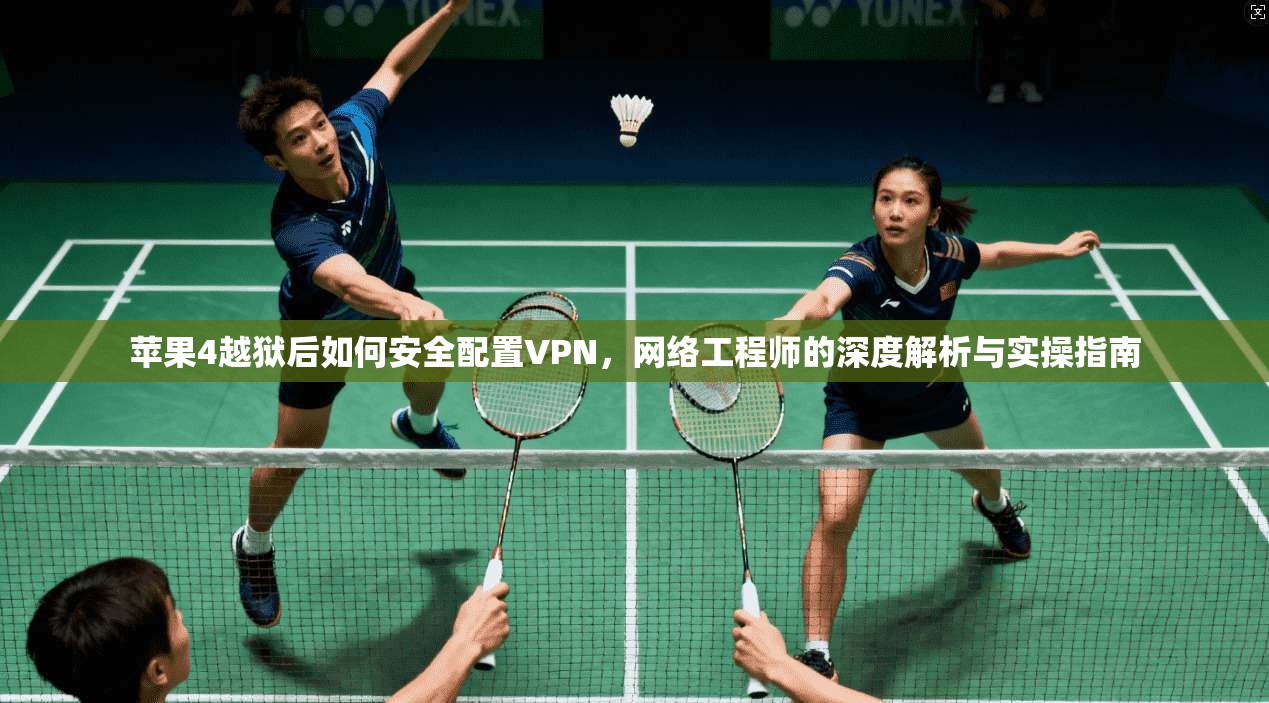 苹果4越狱后如何安全配置VPN，网络工程师的深度解析与实操指南