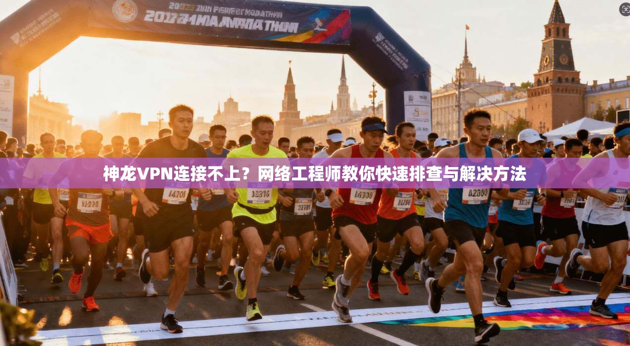 神龙VPN连接不上？网络工程师教你快速排查与解决方法