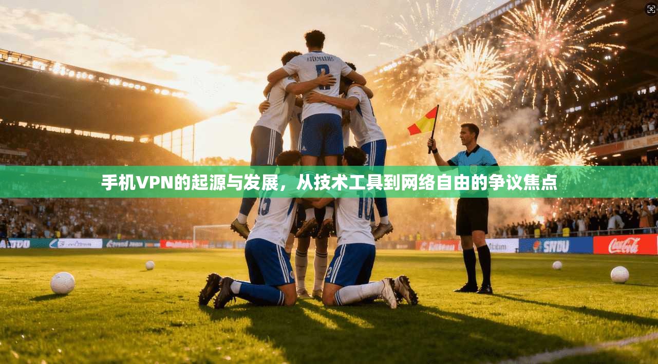 手机VPN的起源与发展，从技术工具到网络自由的争议焦点