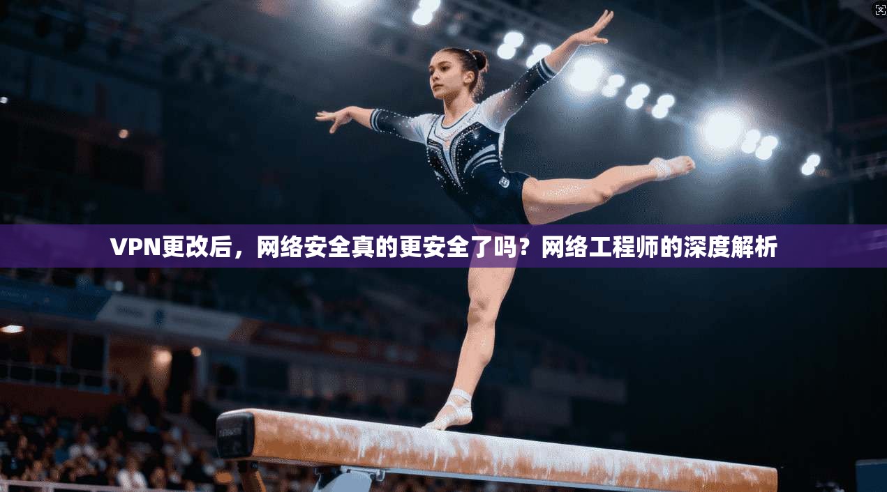 VPN更改后，网络安全真的更安全了吗？网络工程师的深度解析