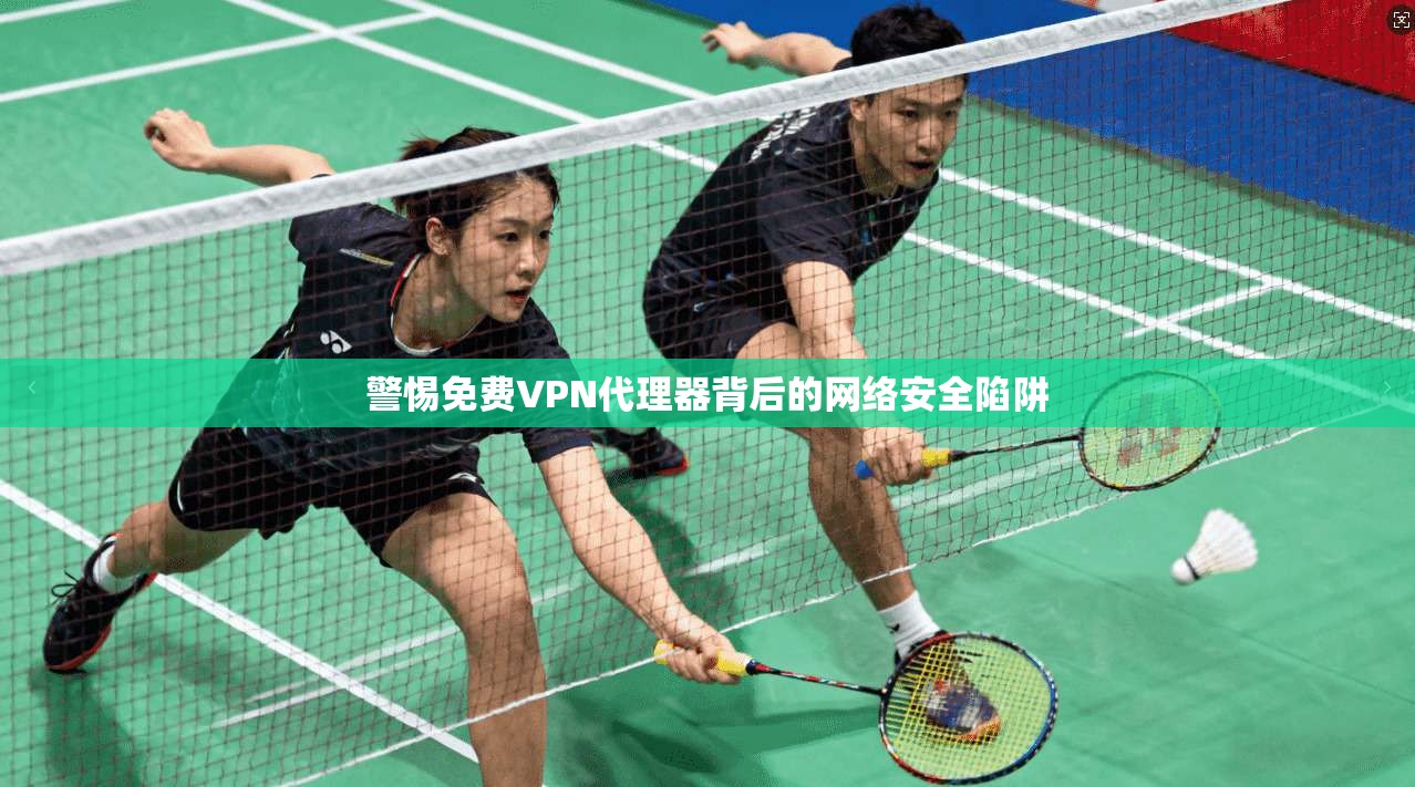 警惕免费VPN代理器背后的网络安全陷阱