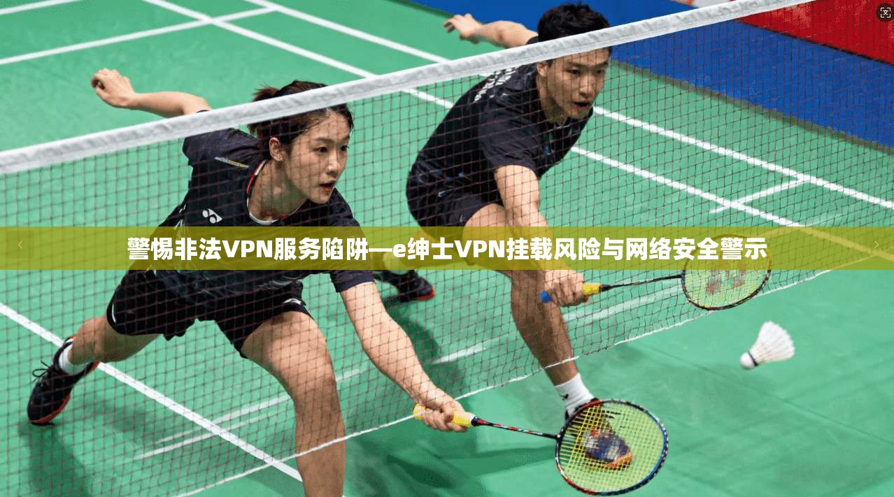 警惕非法VPN服务陷阱—e绅士VPN挂载风险与网络安全警示
