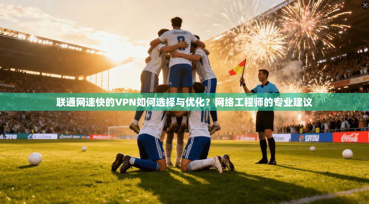 联通网速快的VPN如何选择与优化？网络工程师的专业建议