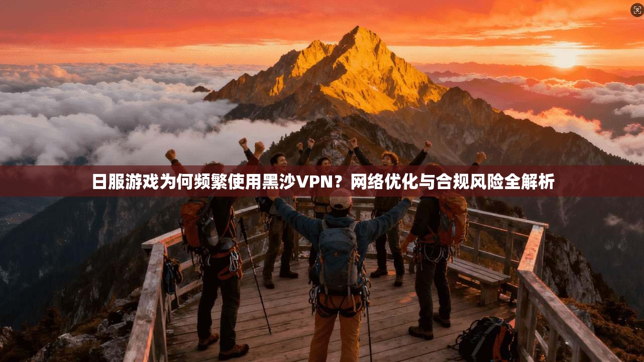 日服游戏为何频繁使用黑沙VPN？网络优化与合规风险全解析