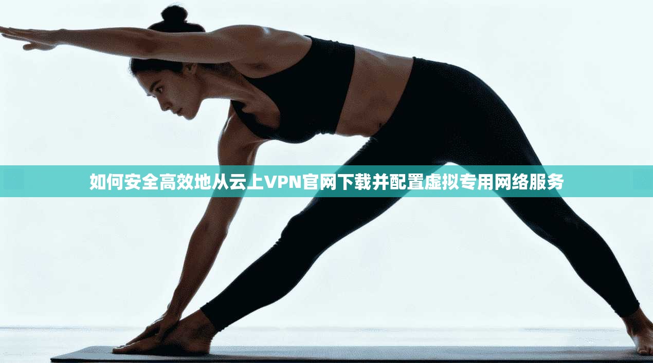 如何安全高效地从云上VPN官网下载并配置虚拟专用网络服务