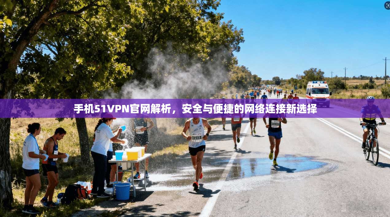 手机51VPN官网解析，安全与便捷的网络连接新选择