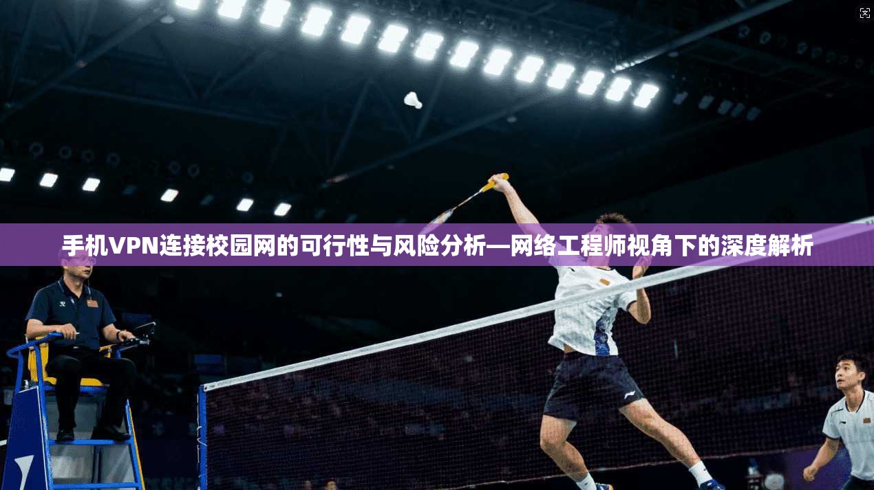 手机VPN连接校园网的可行性与风险分析—网络工程师视角下的深度解析