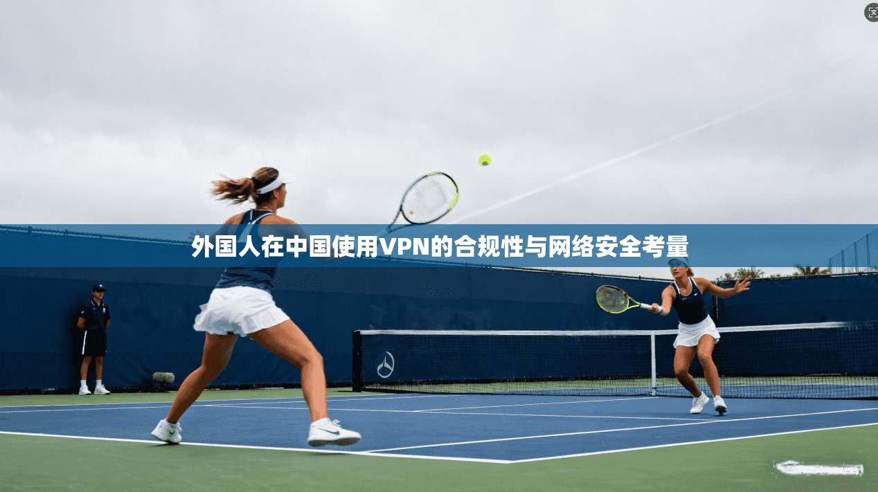 外国人在中国使用VPN的合规性与网络安全考量