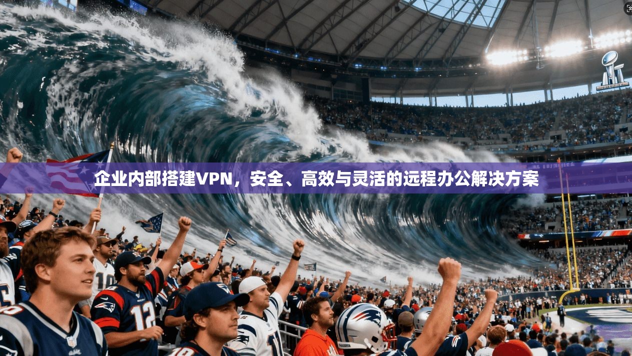 企业内部搭建VPN，安全、高效与灵活的远程办公解决方案