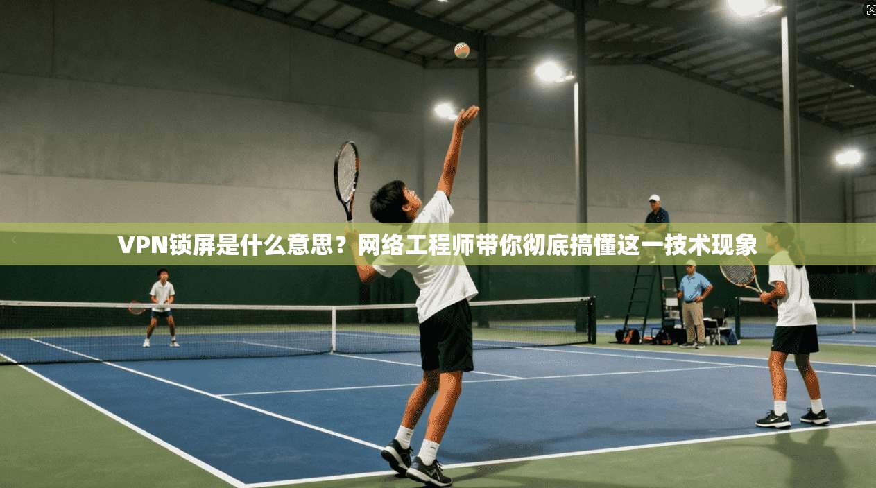 VPN锁屏是什么意思？网络工程师带你彻底搞懂这一技术现象
