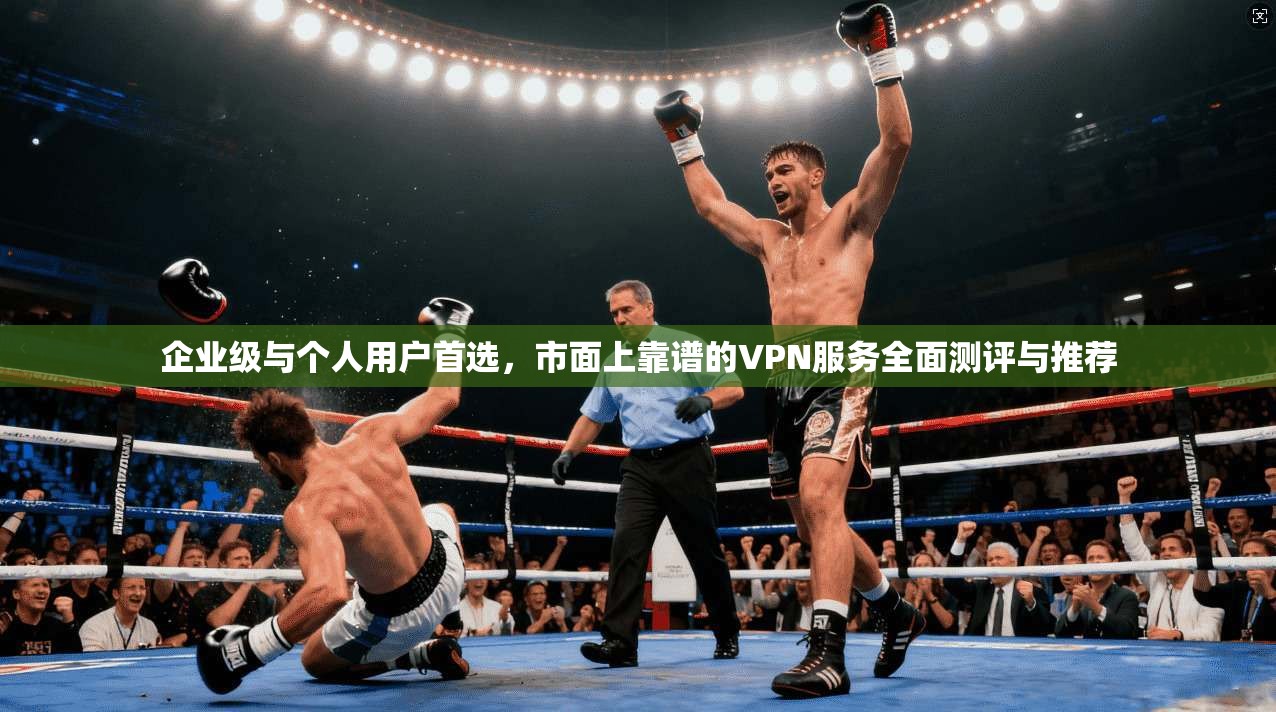 企业级与个人用户首选，市面上靠谱的VPN服务全面测评与推荐