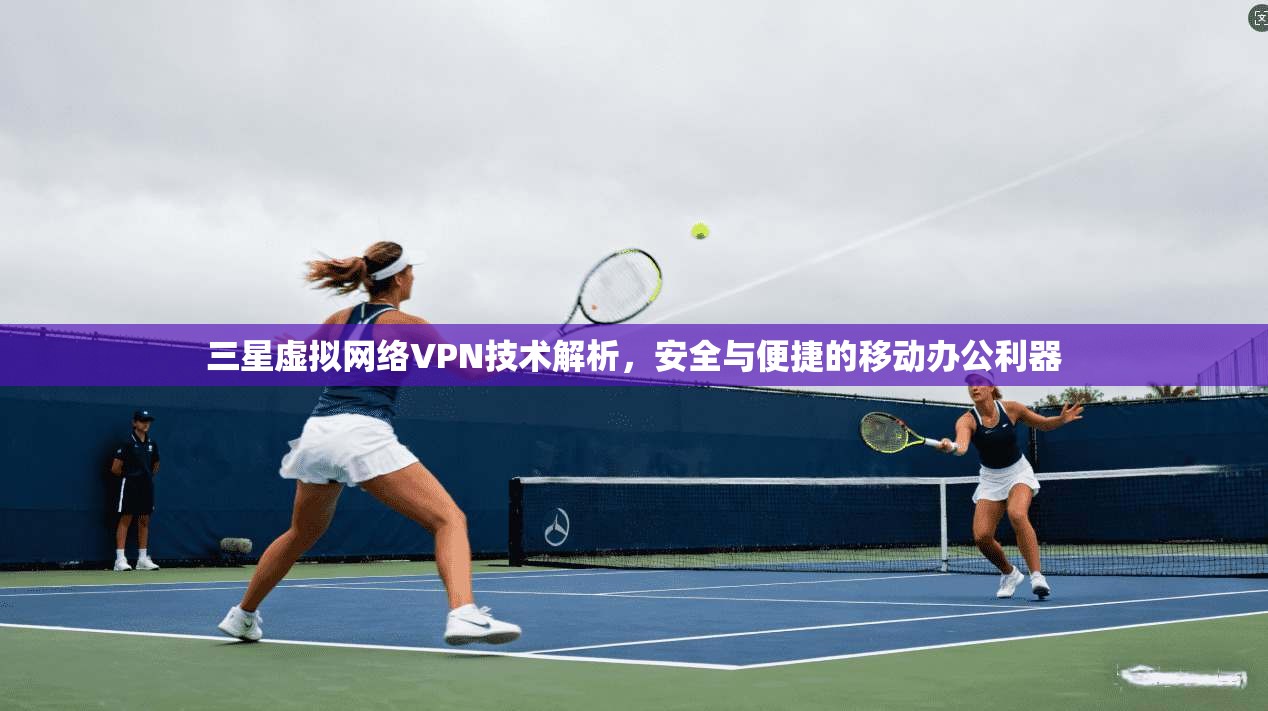 三星虚拟网络VPN技术解析，安全与便捷的移动办公利器